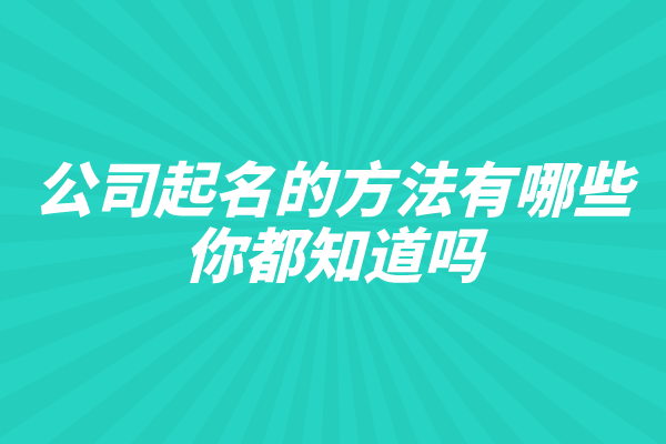 公司起名的方法有哪些,你都知道吗? 公司起名的方法有哪些,你都知道吗?