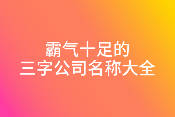 霸气十足的三字公司名称大全 霸气十足的三字公司名称大全
