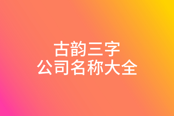 古韵三字公司名称大全 古韵三字公司名称大全