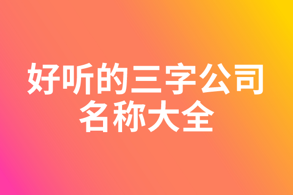 好听的三字公司名称大全 好听的三字公司名称大全
