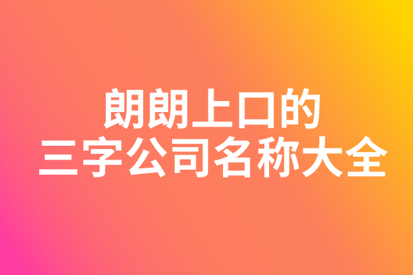 朗朗上口的三字公司名称大全 朗朗上口的三字公司名称大全