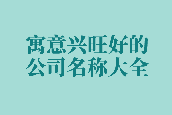 寓意兴旺好的公司名称大全 寓意兴旺好的公司名称大全