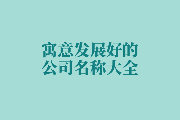 寓意发展好的公司名称大全 寓意发展好的公司名称大全