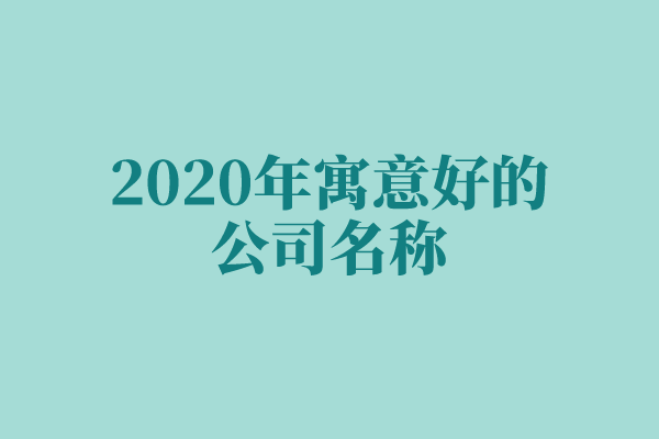 2020年寓意好的公司名称 2020年寓意好的公司名称