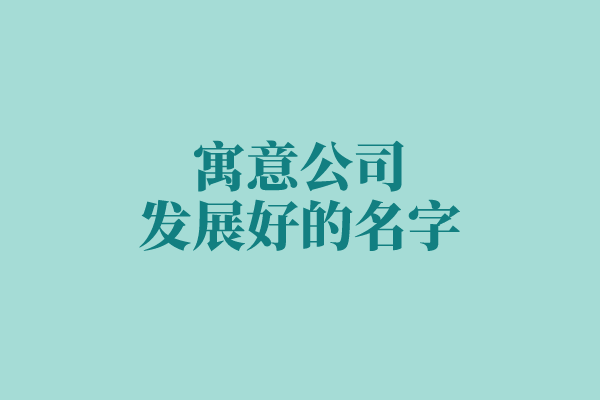 关于寓意公司发展好的名字你都知道多少 关于寓意公司发展好的名字你都知道多少