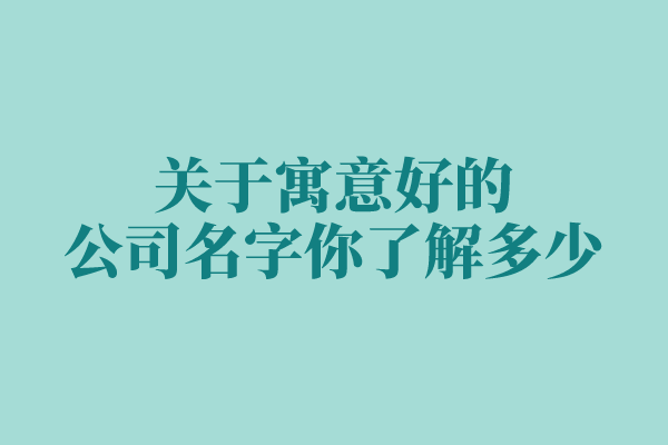 关于寓意好的公司名字你了解多少 关于寓意好的公司名字你了解多少