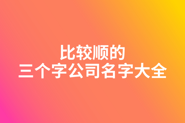 比较顺的三个字公司名字大全 比较顺的三个字公司名字大全