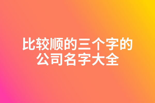 比较顺的三个字的公司名字大全 比较顺的三个字的公司名字大全