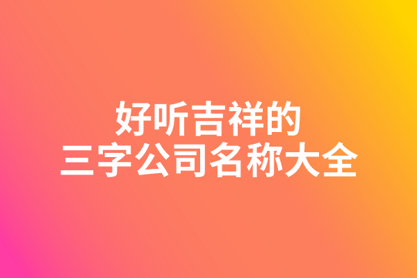 好听吉祥的三字公司名称大全 好听吉祥的三字公司名称大全