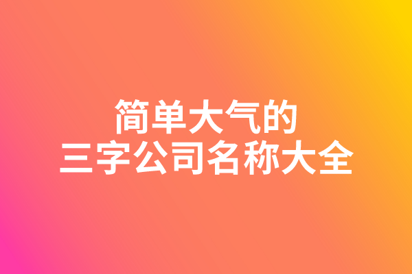 简单大气的三字公司名称大全 简单大气的三字公司名称大全
