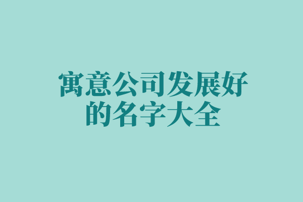 寓意公司发展好的名字大全 寓意公司发展好的名字大全