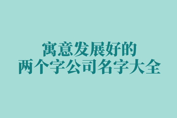 寓意发展好的两个字公司名字大全 寓意发展好的两个字公司名字大全