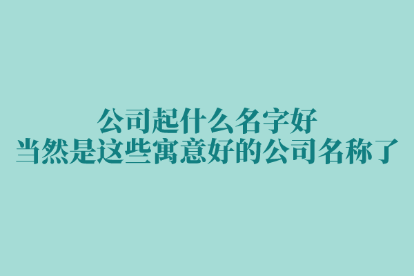 公司起什么名字好,当然是这些寓意好的公司名称了 公司起什么名字好,当然是这些寓意好的公司名称了