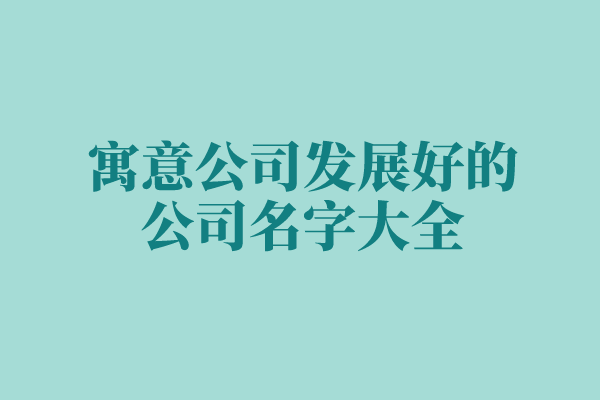 寓意公司发展好的公司名字大全 寓意公司发展好的公司名字大全