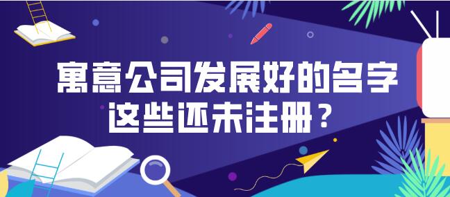 寓意公司发展好的名字这些还未注册? 寓意公司发展好的名字这些还未注册?