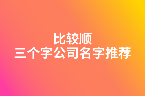 比较顺的三个字公司名字推荐 比较顺的三个字公司名字推荐