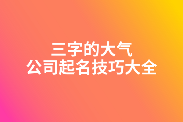 三字的大气公司起名技巧大全 三字的大气公司起名技巧大全
