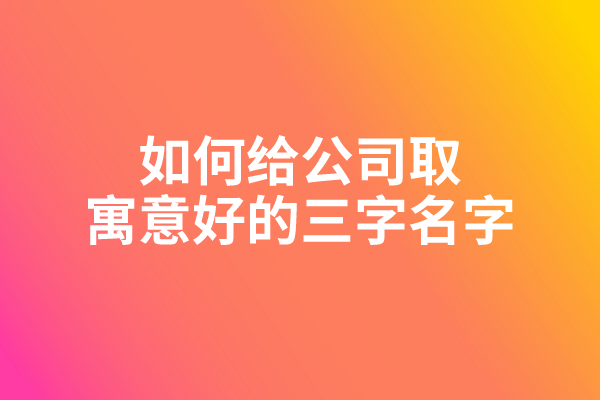 如何给公司取寓意好的三字名字 如何给公司取寓意好的三字名字