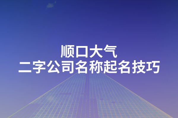 顺口大气的二字公司名称起名技巧