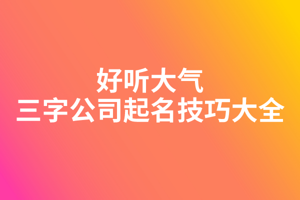 好听大气的三字公司起名技巧大全 好听大气的三字公司起名技巧大全