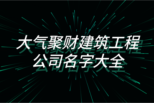 大气聚财建筑工程公司名字大全 大气聚财建筑工程公司名字大全
