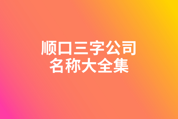顺口三字公司名称大全集 顺口三字公司名称大全集