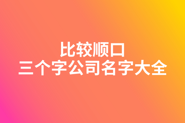比较顺口的三个字公司名字大全 比较顺口的三个字公司名字大全