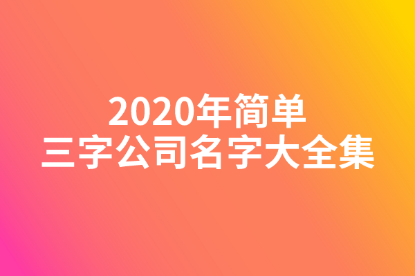 2020年简单三字公司名字大全集 2020年简单三字公司名字大全集