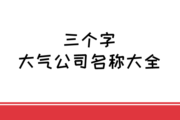 三个字的大气公司名称大全 三个字的大气公司名称大全